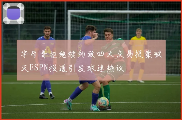 字母哥拒绝续约致四大交易提案破灭ESPN报道引发球迷热议