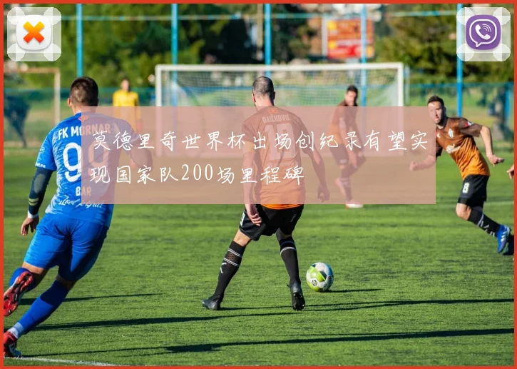 莫德里奇世界杯出场创纪录有望实现国家队200场里程碑
