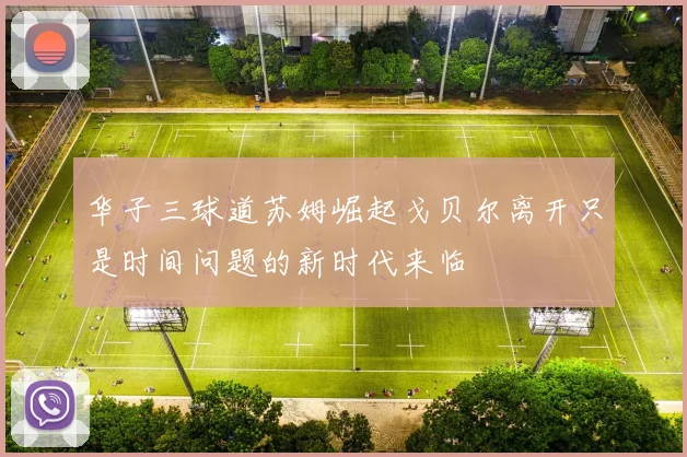 华子三球道苏姆崛起戈贝尔离开只是时间问题的新时代来临