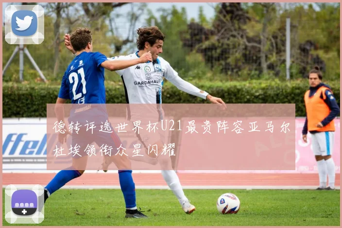 德转评选世界杯U21最贵阵容亚马尔杜埃领衔众星闪耀