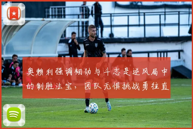 奥赖利强调韧劲与斗志是逆风局中的制胜法宝，团队无惧挑战勇往直前