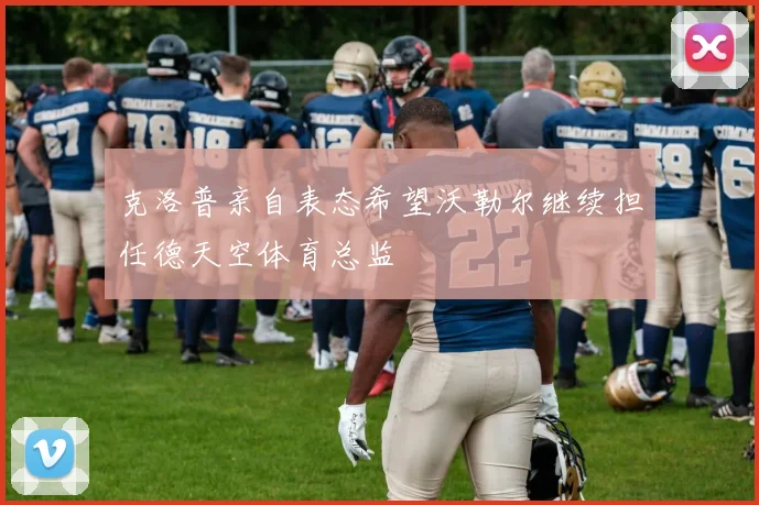 克洛普亲自表态希望沃勒尔继续担任德天空体育总监
