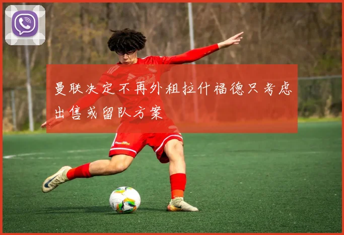 曼联决定不再外租拉什福德只考虑出售或留队方案