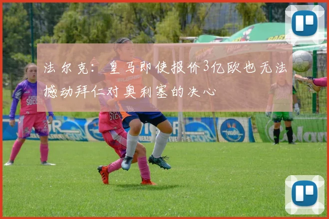 法尔克：皇马即使报价3亿欧也无法撼动拜仁对奥利塞的决心
