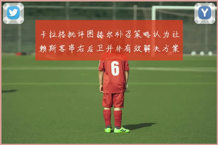 卡拉格批评图赫尔补召策略认为让赖斯客串右后卫并非有效解决方案