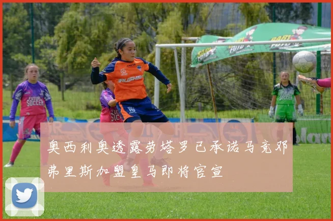 奥西利奥透露劳塔罗已承诺马竞邓弗里斯加盟皇马即将官宣