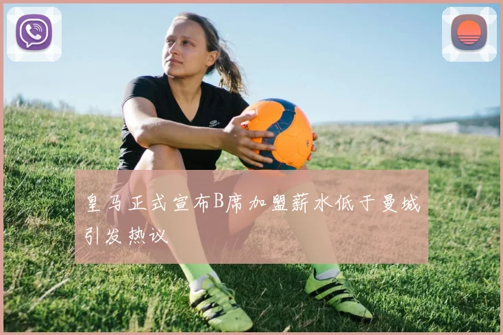 皇马正式宣布B席加盟薪水低于曼城引发热议