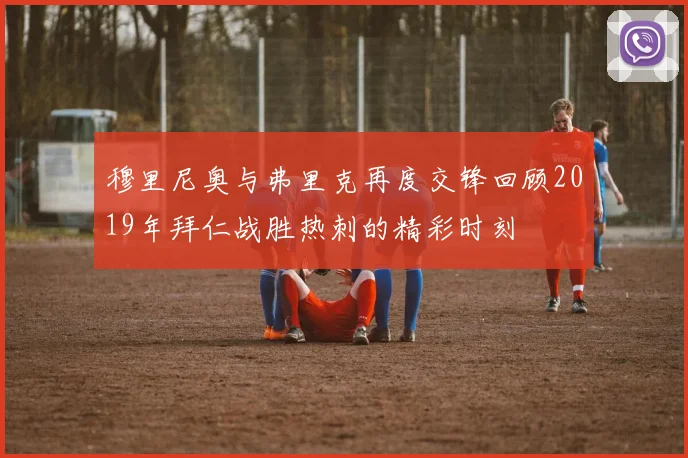 穆里尼奥与弗里克再度交锋回顾2019年拜仁战胜热刺的精彩时刻