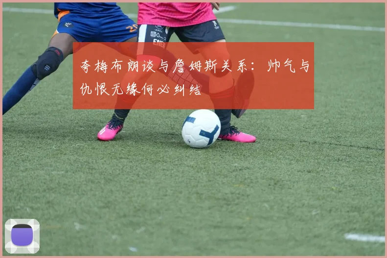 夸梅布朗谈与詹姆斯关系：帅气与仇恨无缘何必纠结