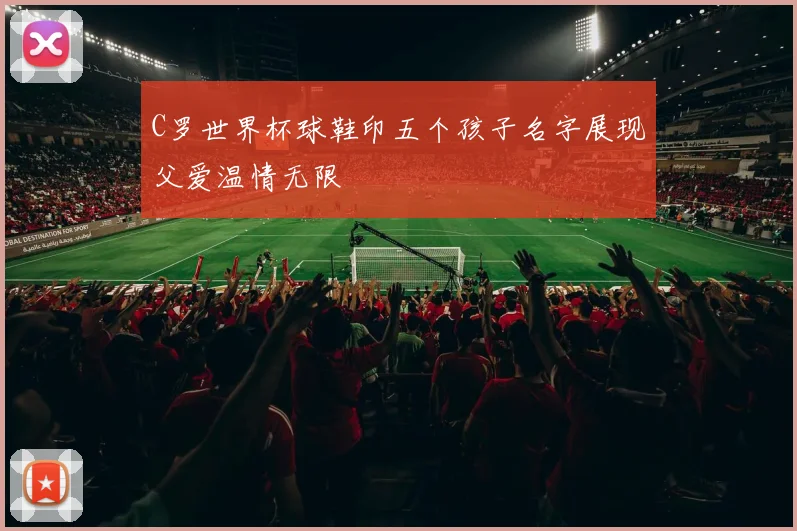 C罗世界杯球鞋印五个孩子名字展现父爱温情无限