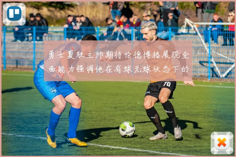 勇士夏联主帅期待伦德博格展现全面能力强调他在有球无球状态下的表现