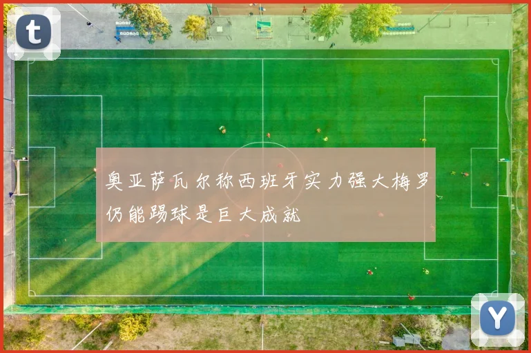 奥亚萨瓦尔称西班牙实力强大梅罗仍能踢球是巨大成就